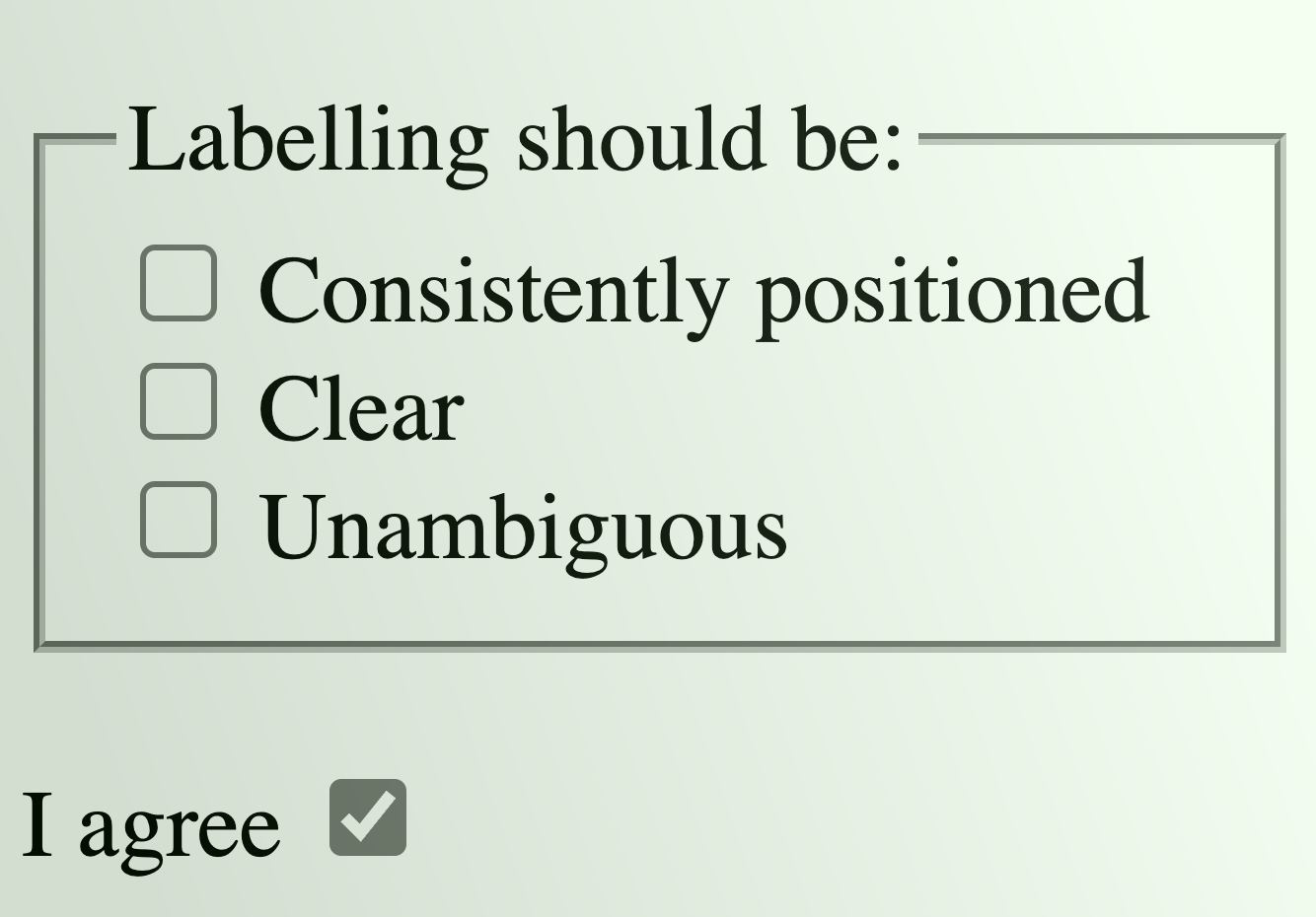 A group of three checkboxes with a group label of 'Labelling should be' and three checkboxes 'Consistently positioned', 'Clear', 'Unambiguous'. These checkboxes have the control to the left and the label text immediately after on the right. Underneath, another checkbox that reads 'I agree', but the label text is before the control.