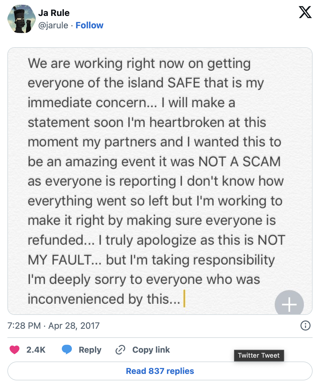 Ja Rule wrote: We are working right now on getting everyone of the island SAFE that is my immediate concern... I will make a statement soon I'm heartbroken at this moment my partners and I wanted this to be an amazing event it was NOT A SCAM as everyone is reporting I don't know how everything went so left but I'm working to make it right by making sure everyone is refunded... I truly apologize as this is NOT MY FAULT... but I'm taking responsibility I'm deeply sorry to everyone who was inconvenienced by this...