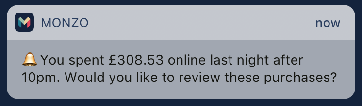 Notification from the Monzo app prototype that says 'You spent £308.53 online last night after 10pm. Would you like to review these purchases?'