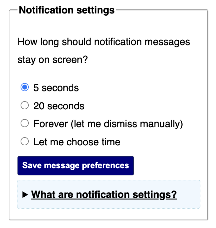 A preferences panel with the legend 'Notification settings' and introductory text 'How long should notification messages stay on screen?'. Options underneath are '5 seconds', '20 seconds', 'Forever (let me dismiss manually)', and 'Let me choose time'. There is a 'Save message preferences' button and a disclosure labelled 'What are notification settings?'.